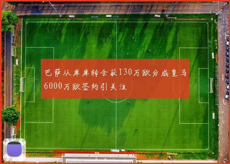 巴萨从库库转会获130万欧分成皇马6000万欧签约引关注