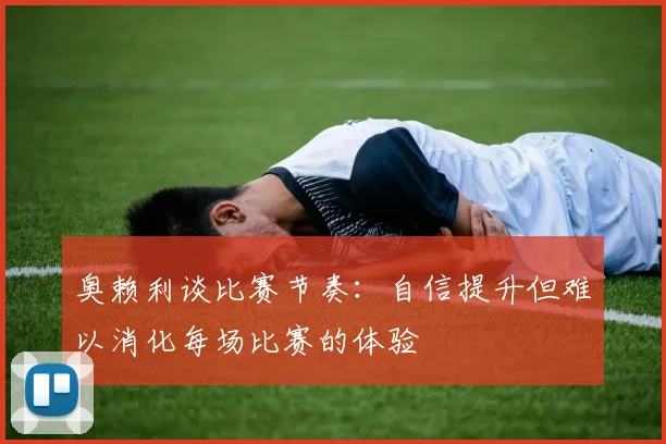 奥赖利谈比赛节奏：自信提升但难以消化每场比赛的体验