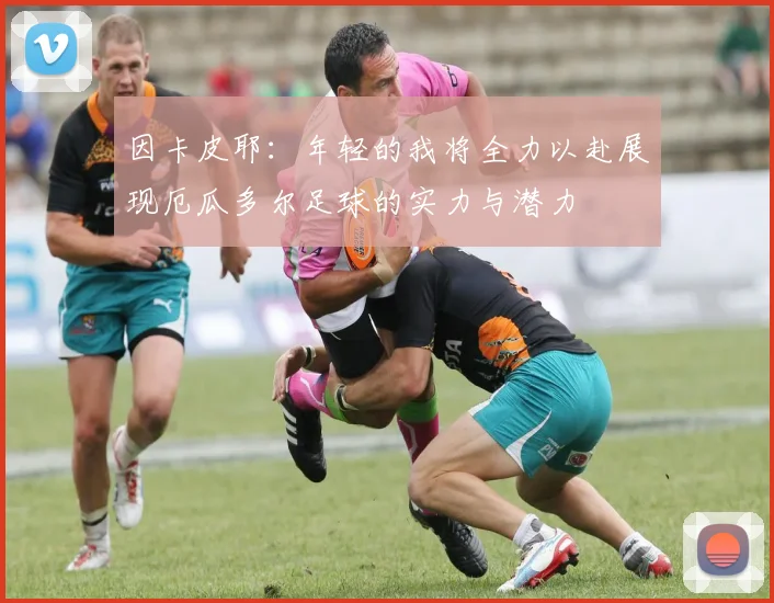 因卡皮耶：年轻的我将全力以赴展现厄瓜多尔足球的实力与潜力