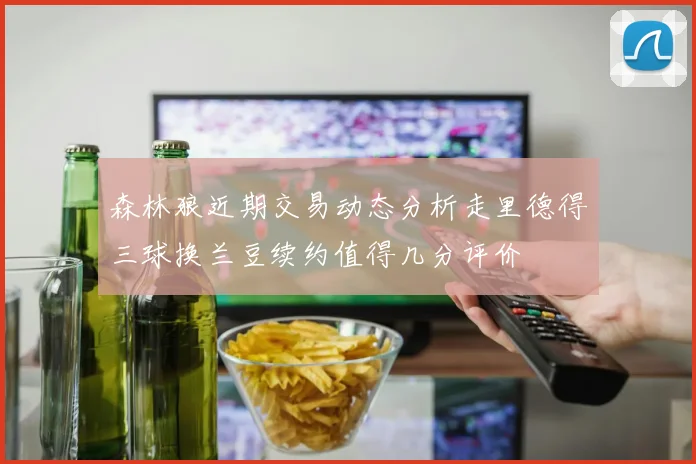 森林狼近期交易动态分析走里德得三球换兰豆续约值得几分评价