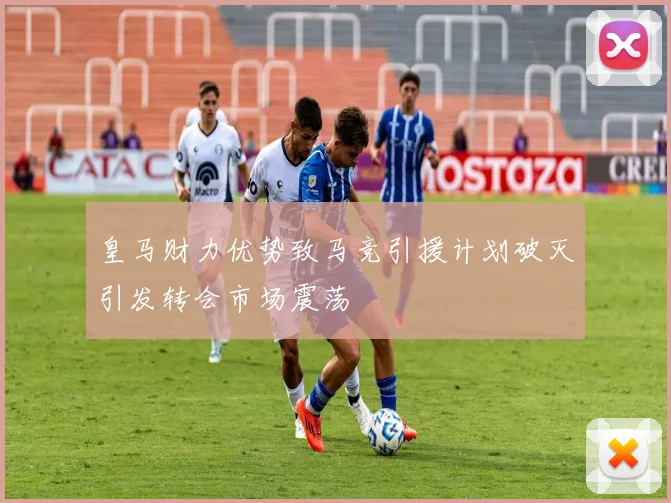 皇马财力优势致马竞引援计划破灭引发转会市场震荡