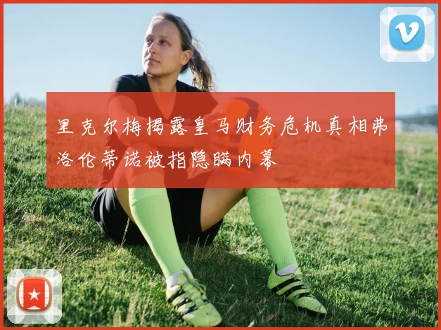 里克尔梅揭露皇马财务危机真相弗洛伦蒂诺被指隐瞒内幕