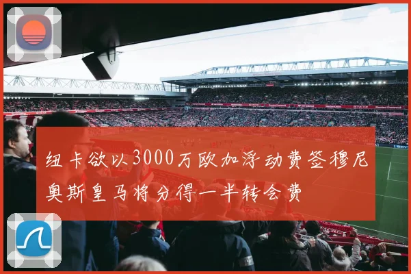 纽卡欲以3000万欧加浮动费签穆尼奥斯皇马将分得一半转会费