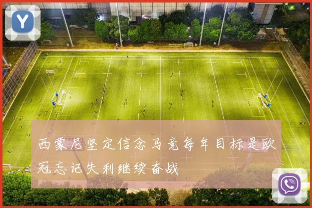 西蒙尼坚定信念马竞每年目标是欧冠忘记失利继续奋战