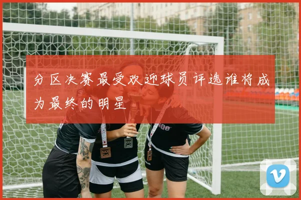 分区决赛最受欢迎球员评选谁将成为最终的明星