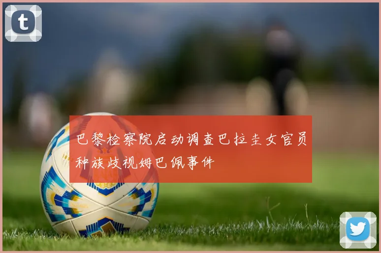 巴黎检察院启动调查巴拉圭女官员种族歧视姆巴佩事件