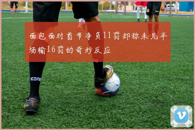 面包面对首节净负11罚却称未见半场输16罚的奇妙反应