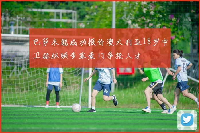 巴萨未能成功报价澳大利亚18岁中卫赫林顿多家豪门争抢人才