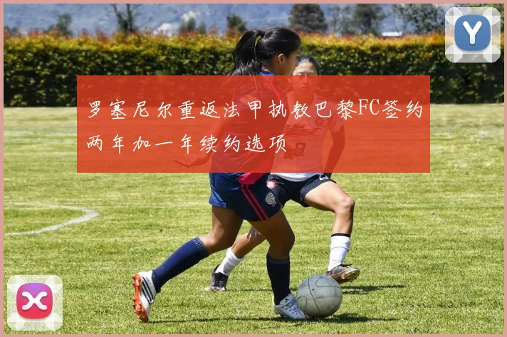 罗塞尼尔重返法甲执教巴黎FC签约两年加一年续约选项