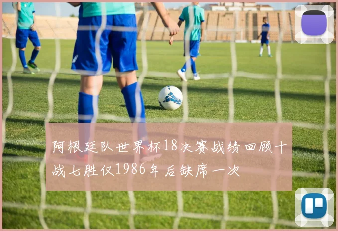 阿根廷队世界杯18决赛战绩回顾十战七胜仅1986年后缺席一次