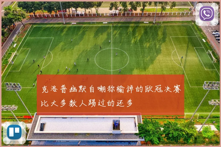克洛普幽默自嘲称输掉的欧冠决赛比大多数人踢过的还多