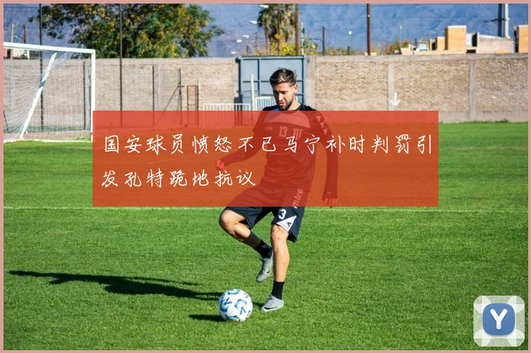 国安球员愤怒不已马宁补时判罚引发孔特跪地抗议