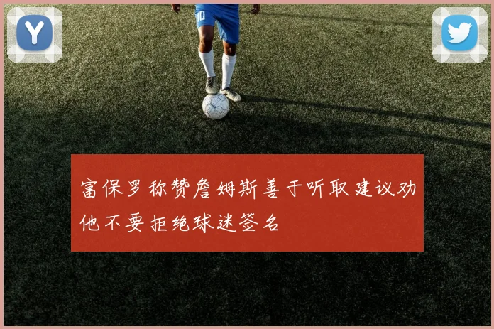 富保罗称赞詹姆斯善于听取建议劝他不要拒绝球迷签名