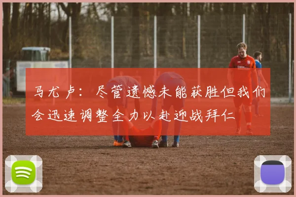 马尤卢：尽管遗憾未能获胜但我们会迅速调整全力以赴迎战拜仁