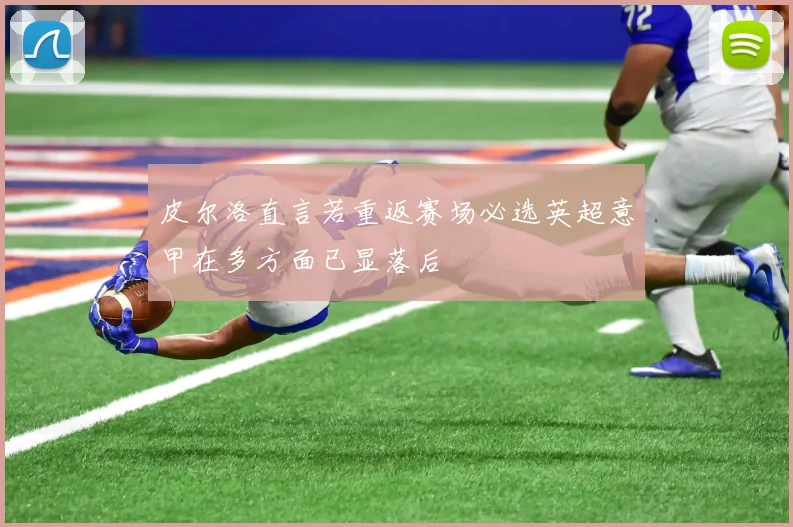皮尔洛直言若重返赛场必选英超意甲在多方面已显落后