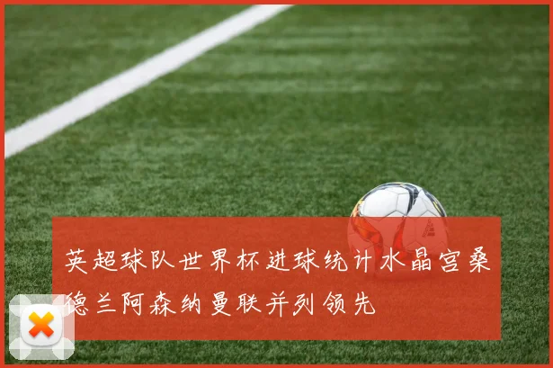 英超球队世界杯进球统计水晶宫桑德兰阿森纳曼联并列领先