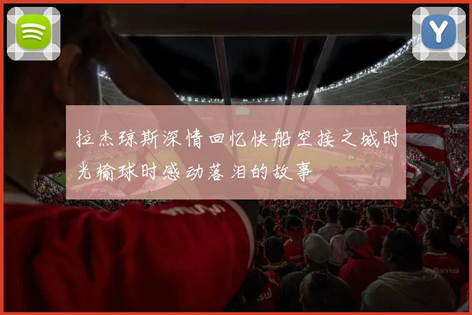 拉杰琼斯深情回忆快船空接之城时光输球时感动落泪的故事
