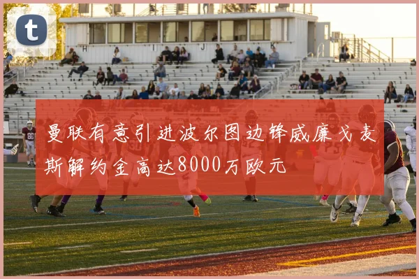 曼联有意引进波尔图边锋威廉戈麦斯解约金高达8000万欧元