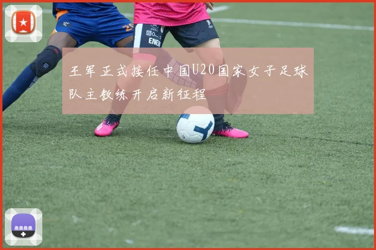 王军正式接任中国U20国家女子足球队主教练开启新征程