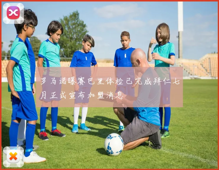 罗马诺曝赛巴里体检已完成拜仁七月正式宣布加盟消息