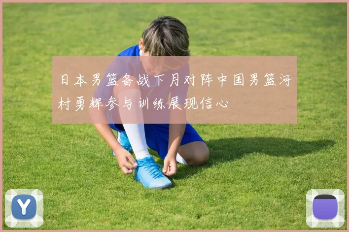 日本男篮备战下月对阵中国男篮河村勇辉参与训练展现信心