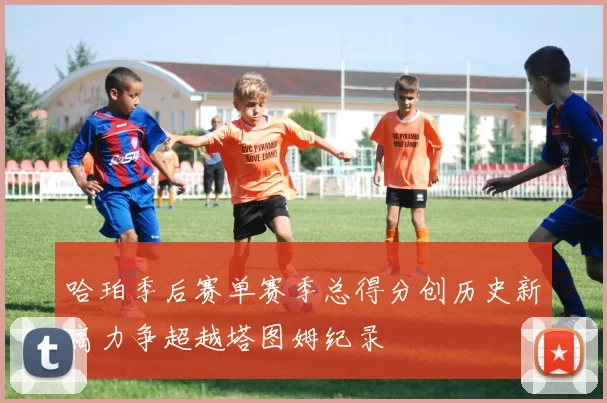 哈珀季后赛单赛季总得分创历史新高力争超越塔图姆纪录