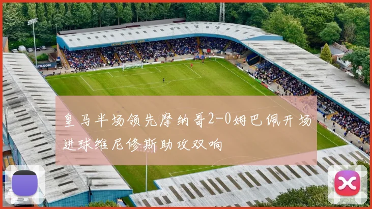 皇马半场领先摩纳哥2-0姆巴佩开场进球维尼修斯助攻双响