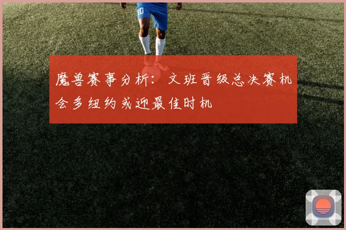 魔兽赛事分析：文班晋级总决赛机会多纽约或迎最佳时机