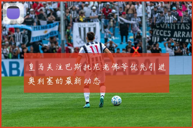 皇马关注巴斯托尼老佛爷优先引进奥利塞的最新动态
