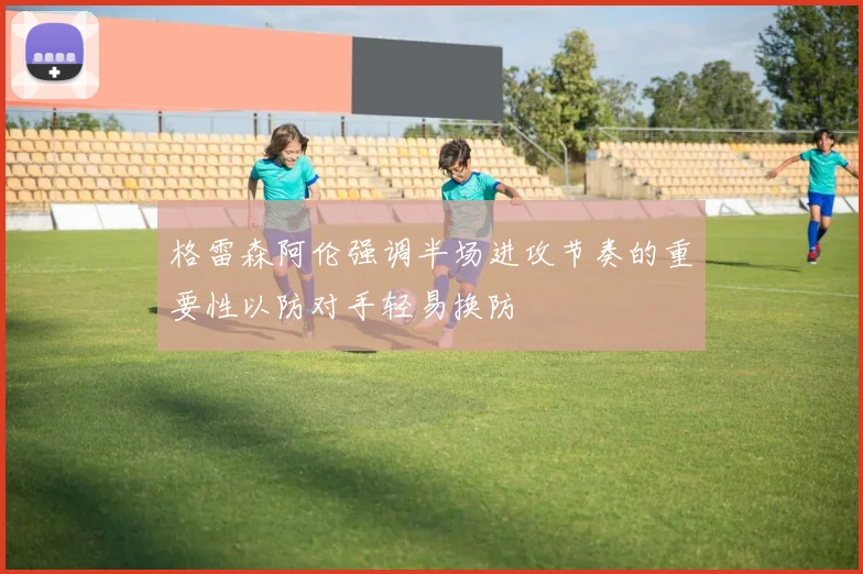 格雷森阿伦强调半场进攻节奏的重要性以防对手轻易换防