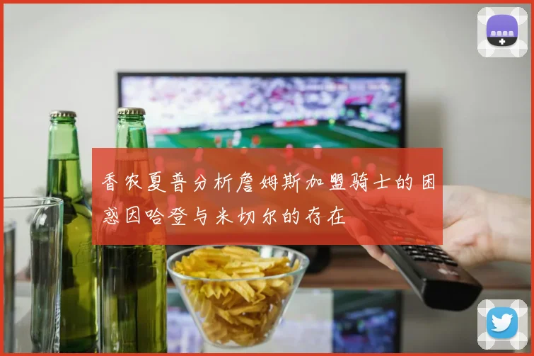 香农夏普分析詹姆斯加盟骑士的困惑因哈登与米切尔的存在