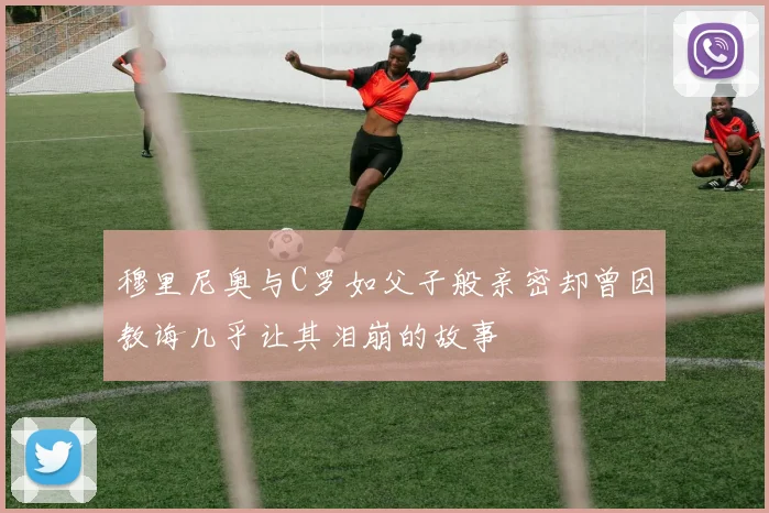穆里尼奥与C罗如父子般亲密却曾因教诲几乎让其泪崩的故事