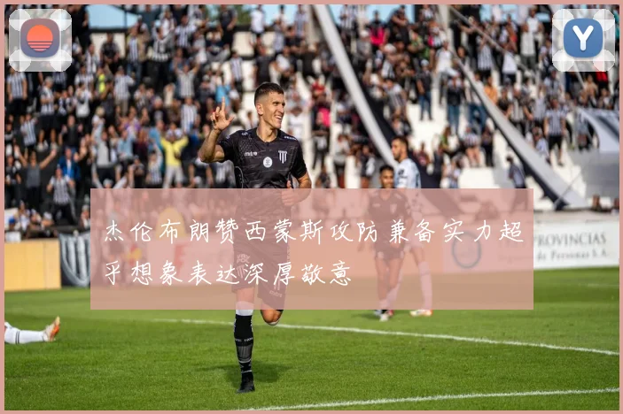 杰伦布朗赞西蒙斯攻防兼备实力超乎想象表达深厚敬意