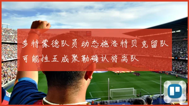 多特蒙德队员动态施洛特贝克留队可能性五成聚勒确认将离队