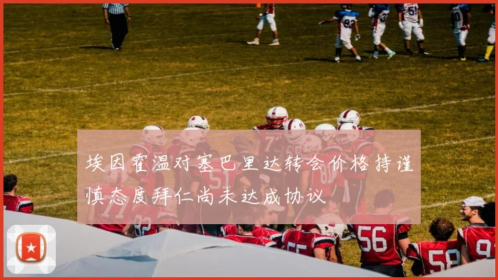 埃因霍温对塞巴里达转会价格持谨慎态度拜仁尚未达成协议
