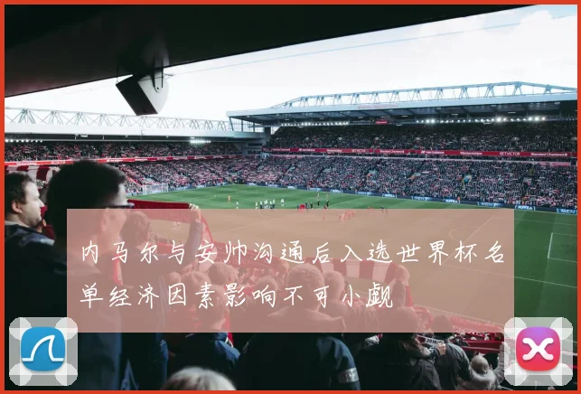 内马尔与安帅沟通后入选世界杯名单经济因素影响不可小觑