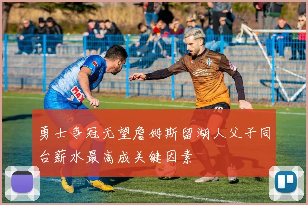 勇士争冠无望詹姆斯留湖人父子同台薪水最高成关键因素