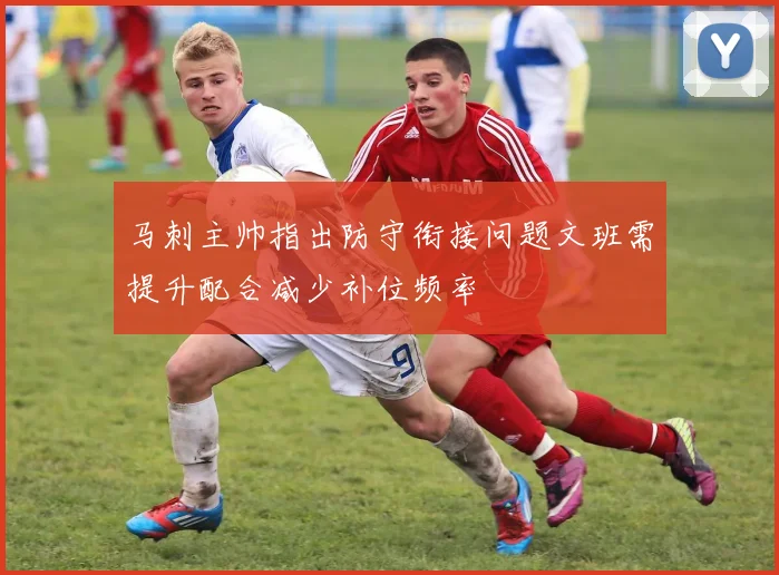 马刺主帅指出防守衔接问题文班需提升配合减少补位频率